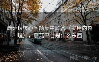 蘑菇tv核心问题集中解答（实用向整理），蘑菇平台是什么东西