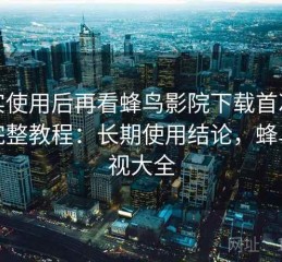 真实使用后再看蜂鸟影院下载首次使用完整教程：长期使用结论，蜂鸟影视大全