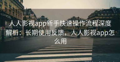 人人影视app新手快速操作流程深度解析：长期使用反馈，人人影视app怎么用
