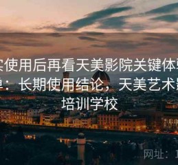 真实使用后再看天美影院关键体验点清单：长期使用结论，天美艺术影视培训学校