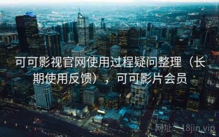可可影视官网使用过程疑问整理（长期使用反馈），可可影片会员