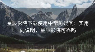 星辰影院下载使用中常见疑问：实用向说明，星辰影院可靠吗