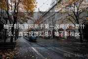柚子影视官网新手第一次用该注意什么：真实反馈汇总，柚子影视pc