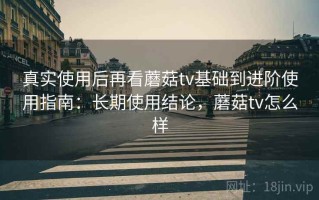 真实使用后再看蘑菇tv基础到进阶使用指南：长期使用结论，蘑菇tv怎么样