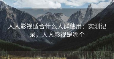 人人影视适合什么人群使用：实测记录，人人影视是哪个