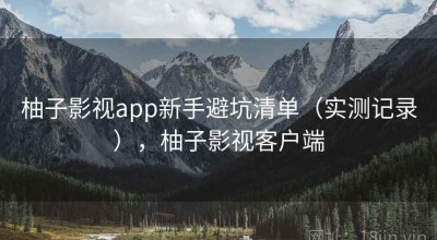 柚子影视app新手避坑清单（实测记录），柚子影视客户端