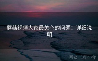 蘑菇视频大家最关心的问题：详细说明