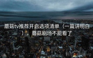 蘑菇tv推荐开启选项清单（一篇讲明白），蘑菇剧场不能看了