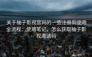 关于柚子影视官网的一些注册到使用全流程：使用笔记，怎么获取柚子影视邀请码