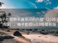 柚子影视新手最常问的问题（2025 实测版），柚子影视tv3.0版最新版