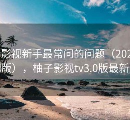 柚子影视新手最常问的问题（2025 实测版），柚子影视tv3.0版最新版