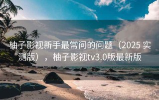 柚子影视新手最常问的问题（2025 实测版），柚子影视tv3.0版最新版