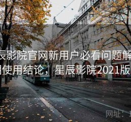 星辰影院官网新用户必看问题解答：长期使用结论，星辰影院2021版首页