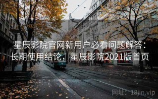 星辰影院官网新用户必看问题解答：长期使用结论，星辰影院2021版首页