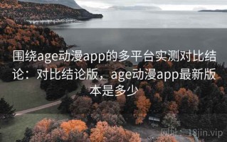 围绕age动漫app的多平台实测对比结论：对比结论版，age动漫app最新版本是多少