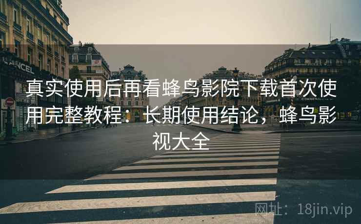 真实使用后再看蜂鸟影院下载首次使用完整教程：长期使用结论，蜂鸟影视大全