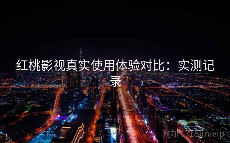 红桃影视真实使用体验对比：实测记录