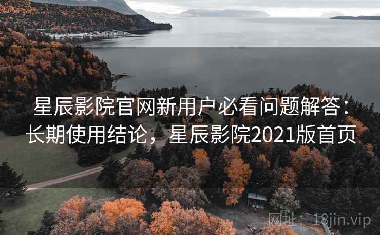 星辰影院官网新用户必看问题解答：长期使用结论，星辰影院2021版首页