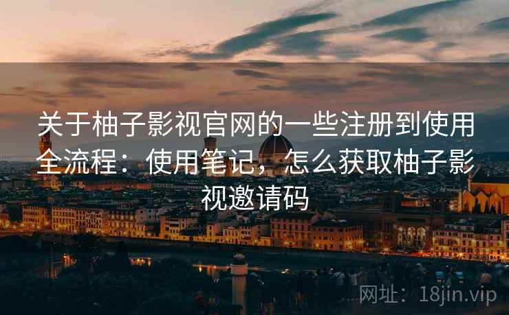 关于柚子影视官网的一些注册到使用全流程：使用笔记，怎么获取柚子影视邀请码