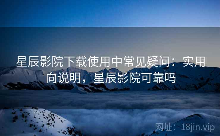 星辰影院下载使用中常见疑问:实用向说明,星辰影院可靠吗 星辰影院下载使用中常见疑问:实用向说明,星辰影院可靠吗