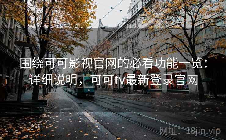 围绕可可影视官网的必看功能一览：详细说明，可可tv最新登录官网