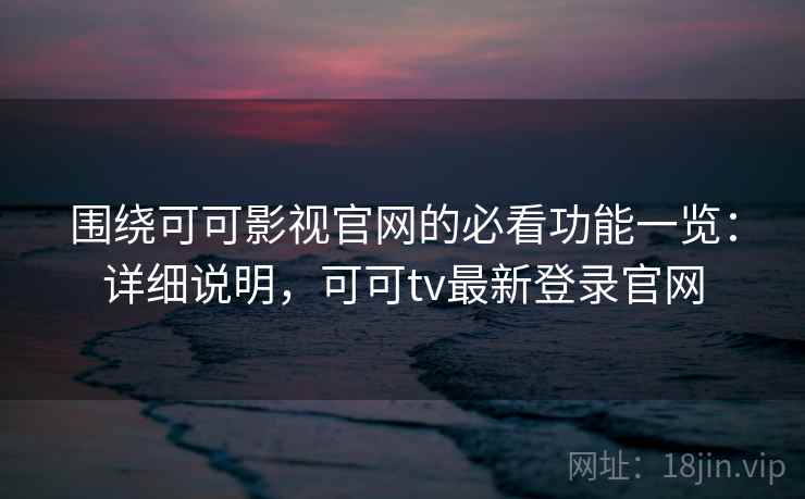 围绕可可影视官网的必看功能一览：详细说明，可可tv最新登录官网