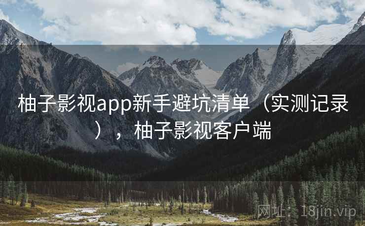 柚子影视app新手避坑清单（实测记录），柚子影视客户端
