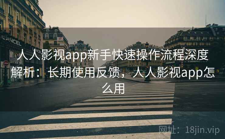 人人影视app新手快速操作流程深度解析：长期使用反馈，人人影视app怎么用