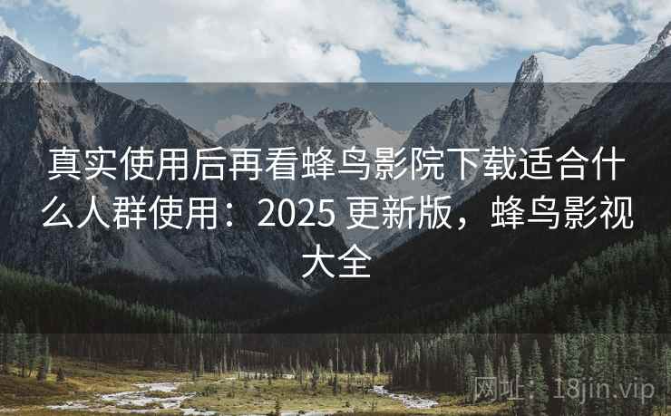 真实使用后再看蜂鸟影院下载适合什么人群使用：2025 更新版，蜂鸟影视大全