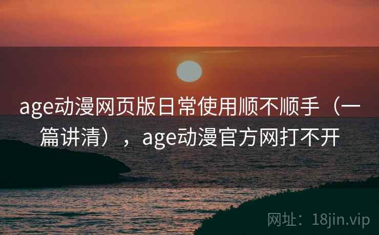 age动漫网页版日常使用顺不顺手（一篇讲清），age动漫官方网打不开
